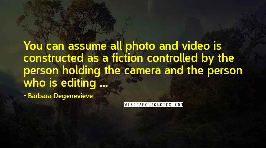 Barbara Degenevieve Quotes: You can assume all photo and video is constructed as a fiction controlled by the person holding the camera and the person who is editing ...