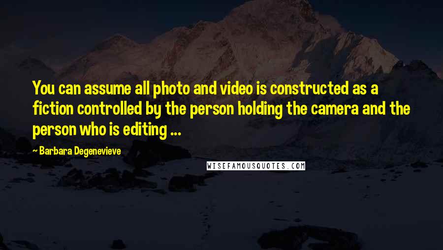 Barbara Degenevieve Quotes: You can assume all photo and video is constructed as a fiction controlled by the person holding the camera and the person who is editing ...