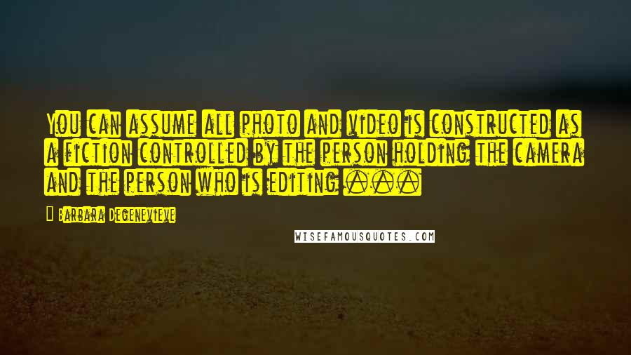 Barbara Degenevieve Quotes: You can assume all photo and video is constructed as a fiction controlled by the person holding the camera and the person who is editing ...