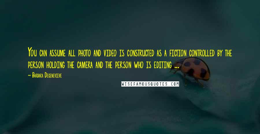 Barbara Degenevieve Quotes: You can assume all photo and video is constructed as a fiction controlled by the person holding the camera and the person who is editing ...