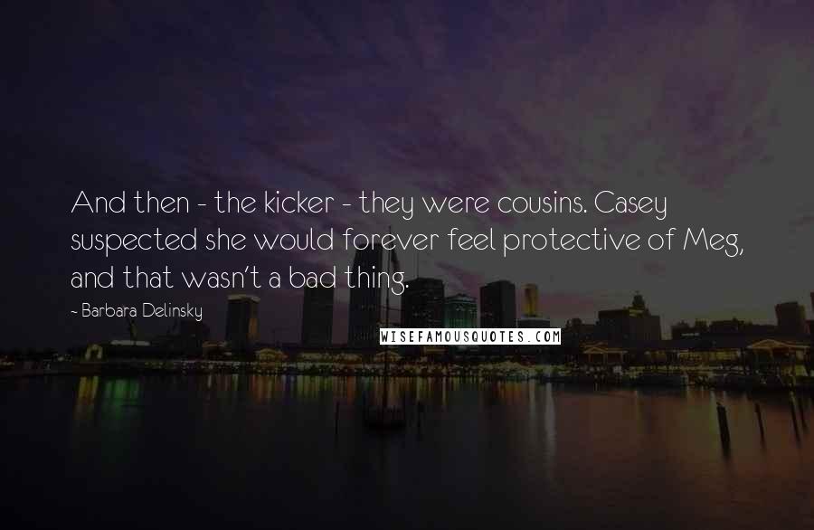 Barbara Delinsky Quotes: And then - the kicker - they were cousins. Casey suspected she would forever feel protective of Meg, and that wasn't a bad thing.