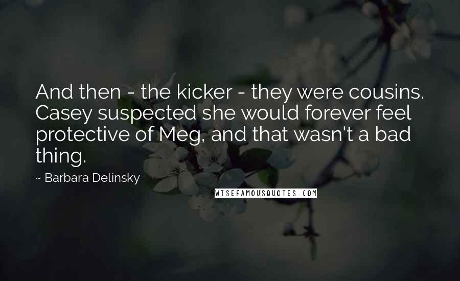 Barbara Delinsky Quotes: And then - the kicker - they were cousins. Casey suspected she would forever feel protective of Meg, and that wasn't a bad thing.