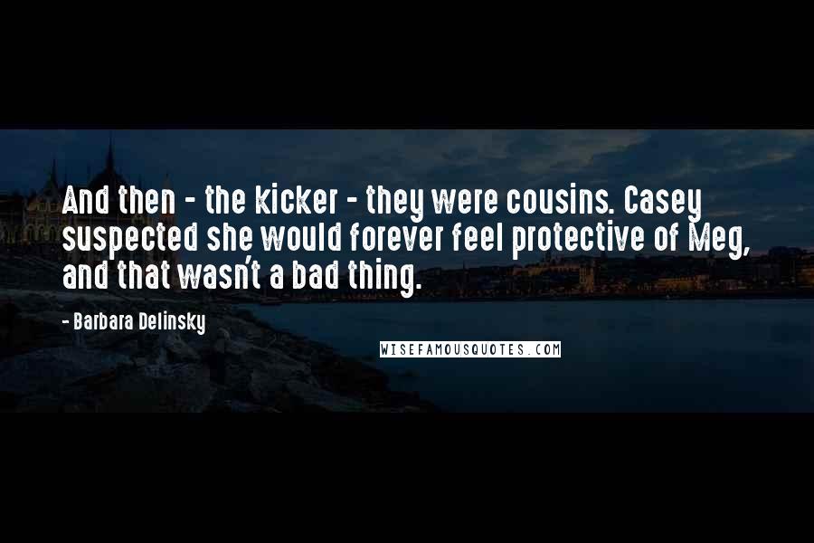 Barbara Delinsky Quotes: And then - the kicker - they were cousins. Casey suspected she would forever feel protective of Meg, and that wasn't a bad thing.
