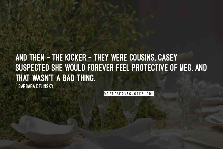 Barbara Delinsky Quotes: And then - the kicker - they were cousins. Casey suspected she would forever feel protective of Meg, and that wasn't a bad thing.