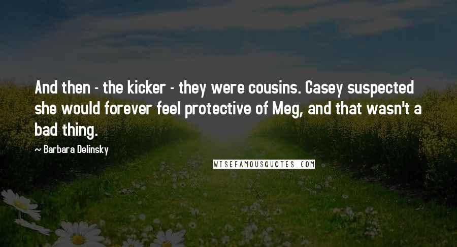 Barbara Delinsky Quotes: And then - the kicker - they were cousins. Casey suspected she would forever feel protective of Meg, and that wasn't a bad thing.