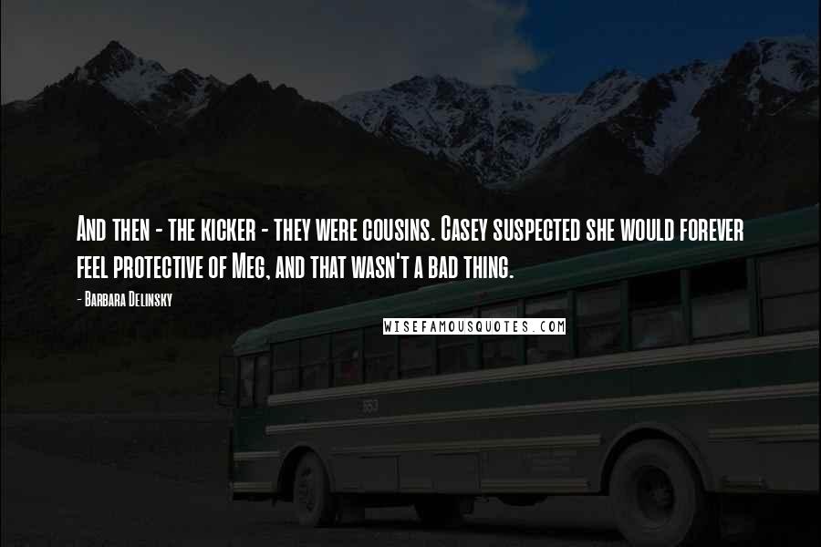 Barbara Delinsky Quotes: And then - the kicker - they were cousins. Casey suspected she would forever feel protective of Meg, and that wasn't a bad thing.
