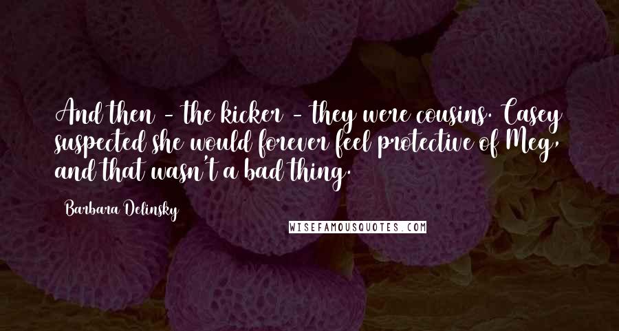 Barbara Delinsky Quotes: And then - the kicker - they were cousins. Casey suspected she would forever feel protective of Meg, and that wasn't a bad thing.