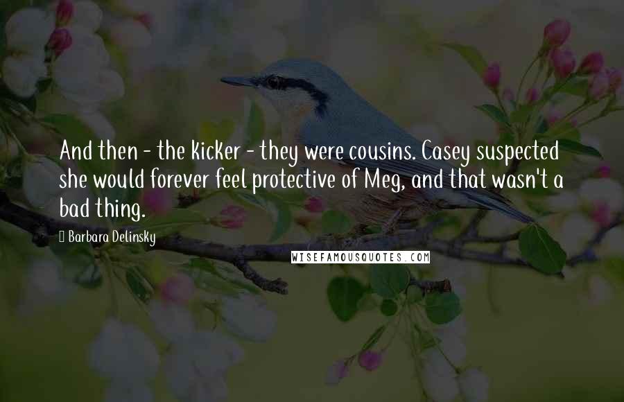 Barbara Delinsky Quotes: And then - the kicker - they were cousins. Casey suspected she would forever feel protective of Meg, and that wasn't a bad thing.