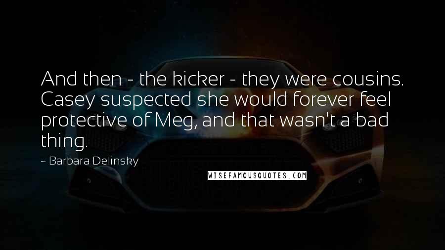 Barbara Delinsky Quotes: And then - the kicker - they were cousins. Casey suspected she would forever feel protective of Meg, and that wasn't a bad thing.
