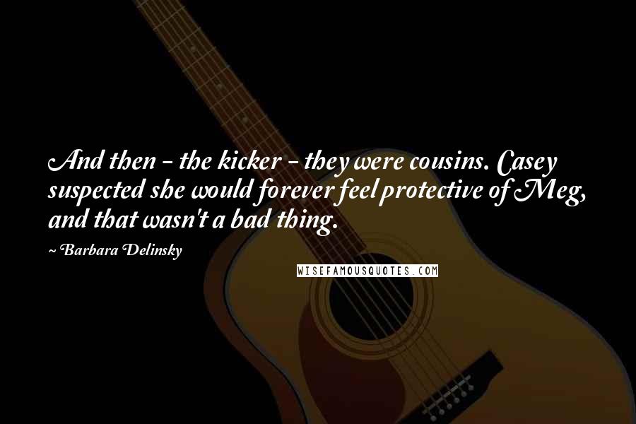 Barbara Delinsky Quotes: And then - the kicker - they were cousins. Casey suspected she would forever feel protective of Meg, and that wasn't a bad thing.