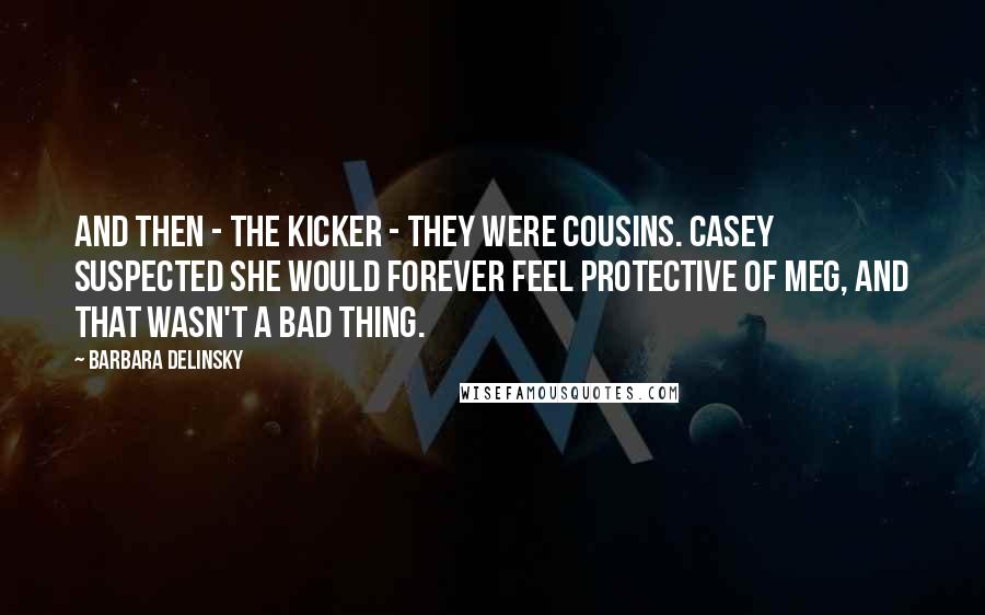 Barbara Delinsky Quotes: And then - the kicker - they were cousins. Casey suspected she would forever feel protective of Meg, and that wasn't a bad thing.