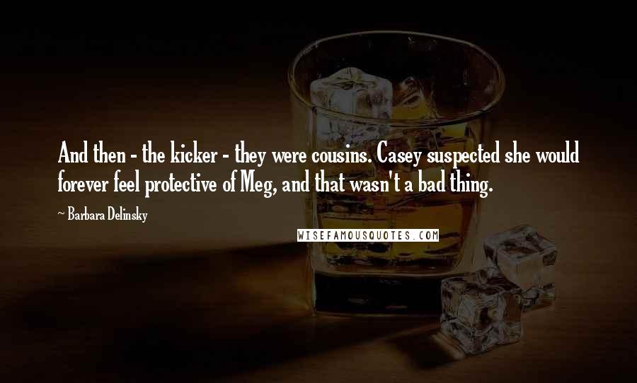 Barbara Delinsky Quotes: And then - the kicker - they were cousins. Casey suspected she would forever feel protective of Meg, and that wasn't a bad thing.