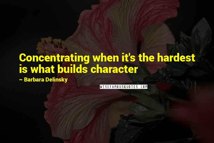 Barbara Delinsky Quotes: Concentrating when it's the hardest is what builds character
