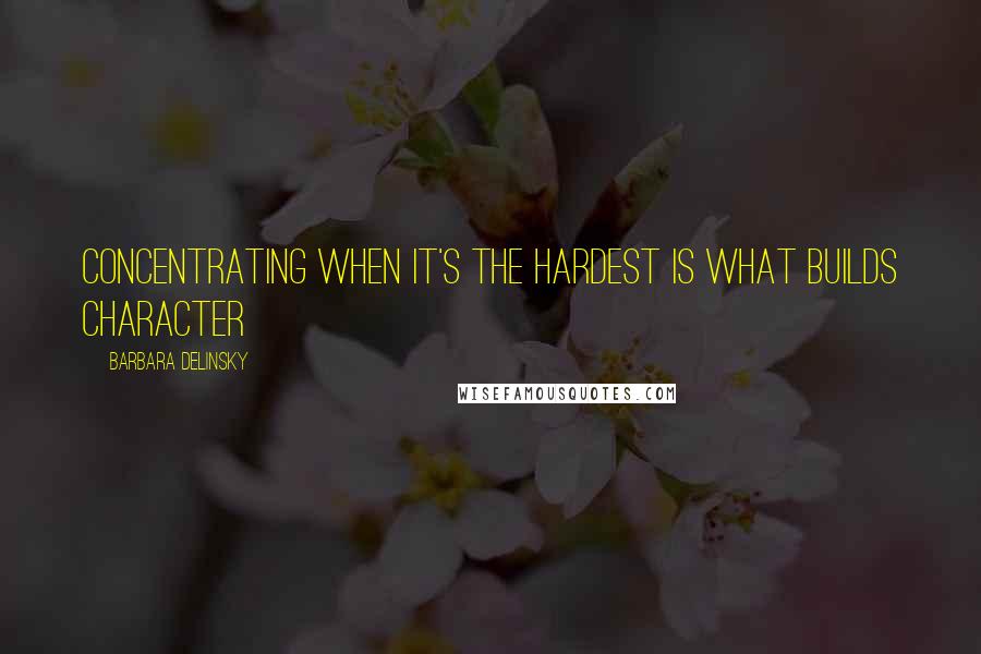 Barbara Delinsky Quotes: Concentrating when it's the hardest is what builds character