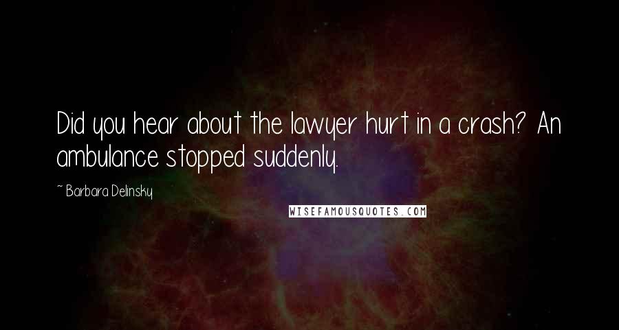 Barbara Delinsky Quotes: Did you hear about the lawyer hurt in a crash? An ambulance stopped suddenly.