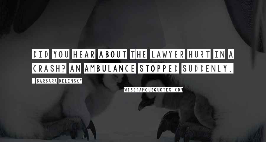 Barbara Delinsky Quotes: Did you hear about the lawyer hurt in a crash? An ambulance stopped suddenly.