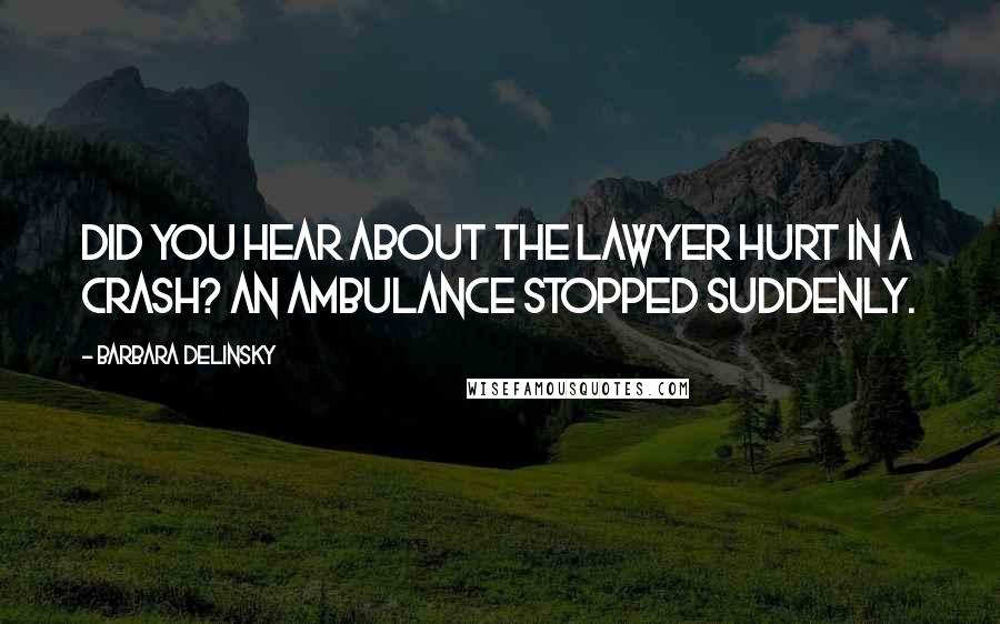 Barbara Delinsky Quotes: Did you hear about the lawyer hurt in a crash? An ambulance stopped suddenly.