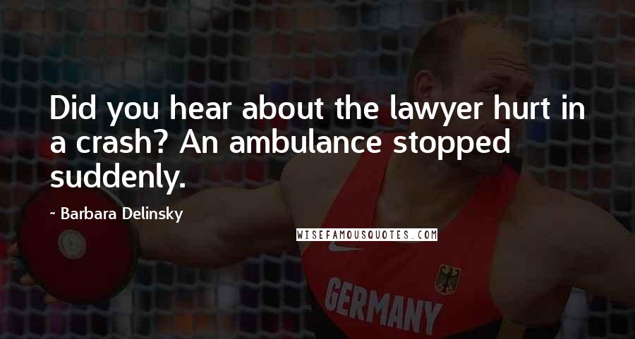 Barbara Delinsky Quotes: Did you hear about the lawyer hurt in a crash? An ambulance stopped suddenly.