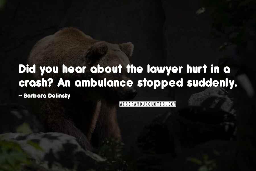 Barbara Delinsky Quotes: Did you hear about the lawyer hurt in a crash? An ambulance stopped suddenly.