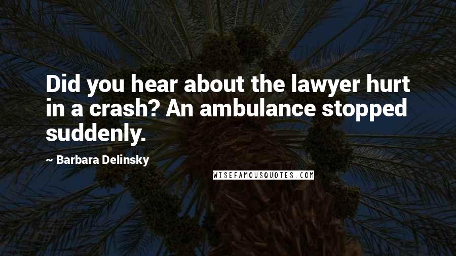 Barbara Delinsky Quotes: Did you hear about the lawyer hurt in a crash? An ambulance stopped suddenly.