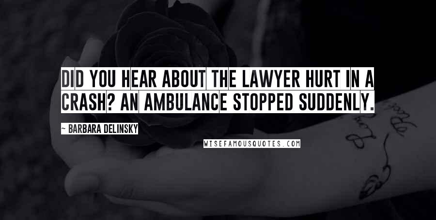 Barbara Delinsky Quotes: Did you hear about the lawyer hurt in a crash? An ambulance stopped suddenly.