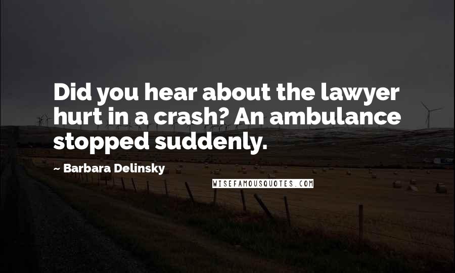 Barbara Delinsky Quotes: Did you hear about the lawyer hurt in a crash? An ambulance stopped suddenly.