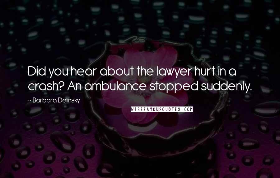 Barbara Delinsky Quotes: Did you hear about the lawyer hurt in a crash? An ambulance stopped suddenly.