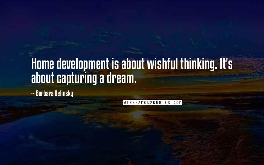 Barbara Delinsky Quotes: Home development is about wishful thinking. It's about capturing a dream.