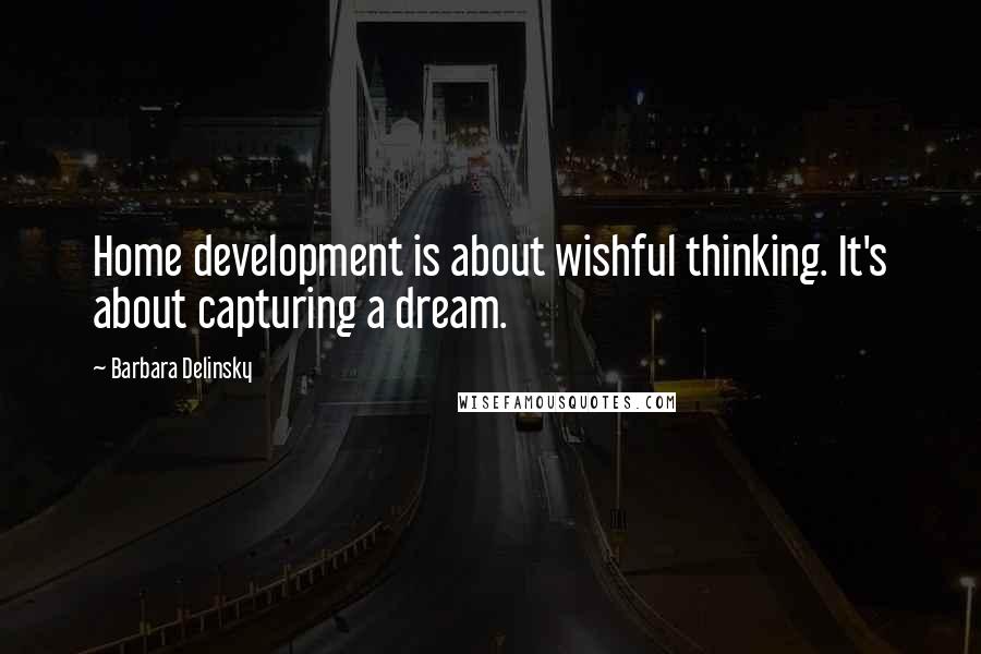 Barbara Delinsky Quotes: Home development is about wishful thinking. It's about capturing a dream.