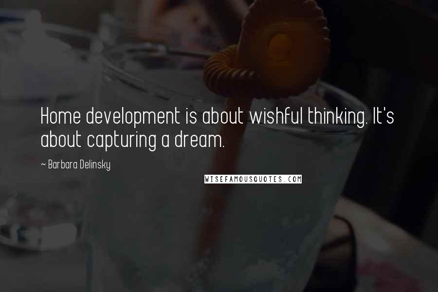 Barbara Delinsky Quotes: Home development is about wishful thinking. It's about capturing a dream.