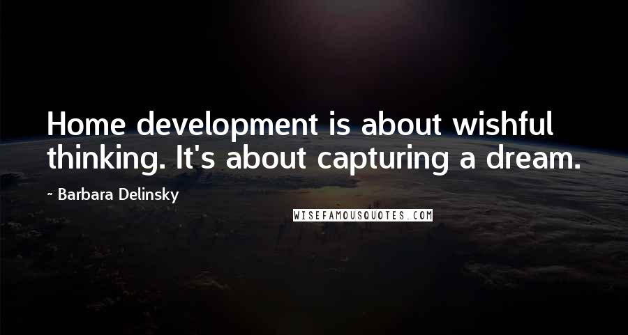 Barbara Delinsky Quotes: Home development is about wishful thinking. It's about capturing a dream.