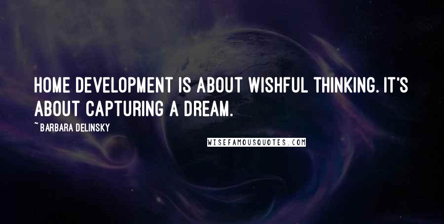 Barbara Delinsky Quotes: Home development is about wishful thinking. It's about capturing a dream.