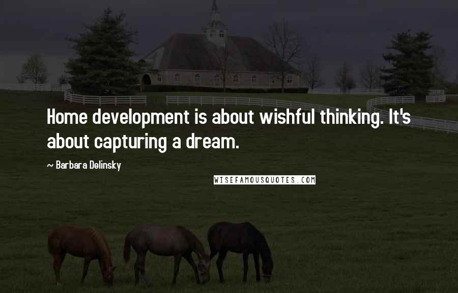 Barbara Delinsky Quotes: Home development is about wishful thinking. It's about capturing a dream.