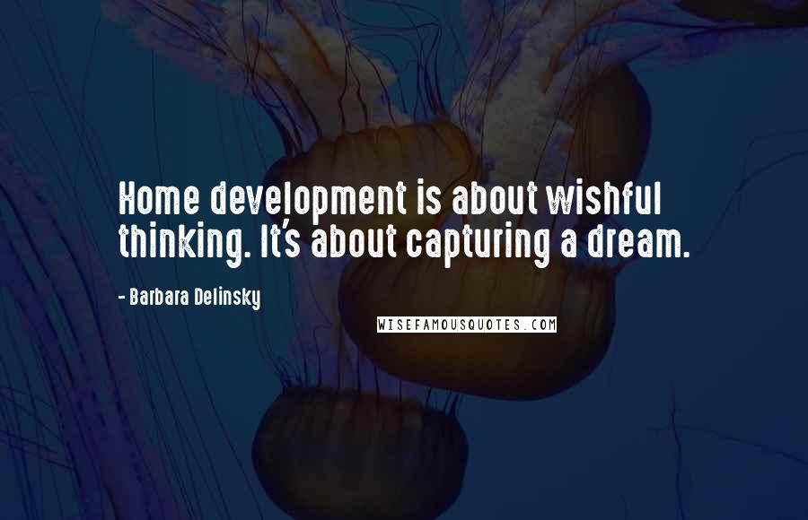 Barbara Delinsky Quotes: Home development is about wishful thinking. It's about capturing a dream.