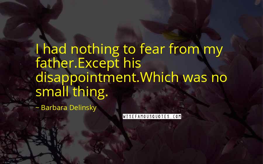 Barbara Delinsky Quotes: I had nothing to fear from my father.Except his disappointment.Which was no small thing.