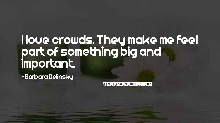 Barbara Delinsky Quotes: I love crowds. They make me feel part of something big and important.