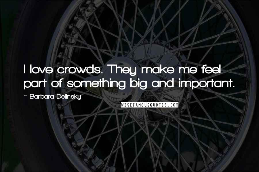 Barbara Delinsky Quotes: I love crowds. They make me feel part of something big and important.