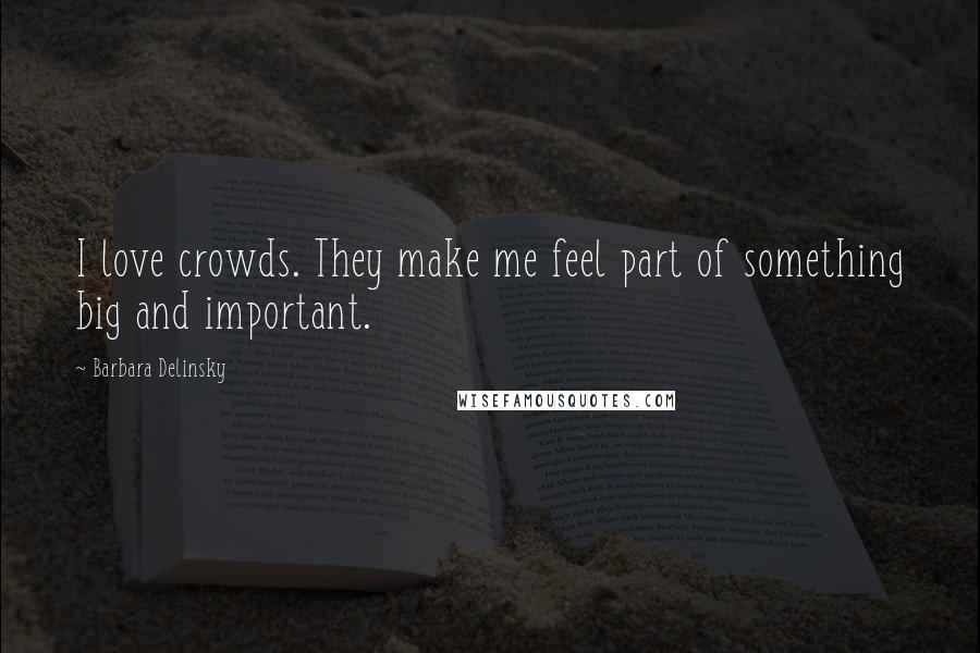 Barbara Delinsky Quotes: I love crowds. They make me feel part of something big and important.