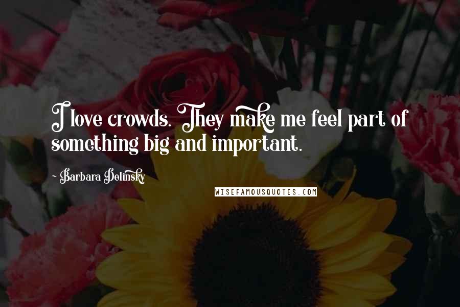 Barbara Delinsky Quotes: I love crowds. They make me feel part of something big and important.