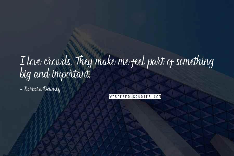 Barbara Delinsky Quotes: I love crowds. They make me feel part of something big and important.