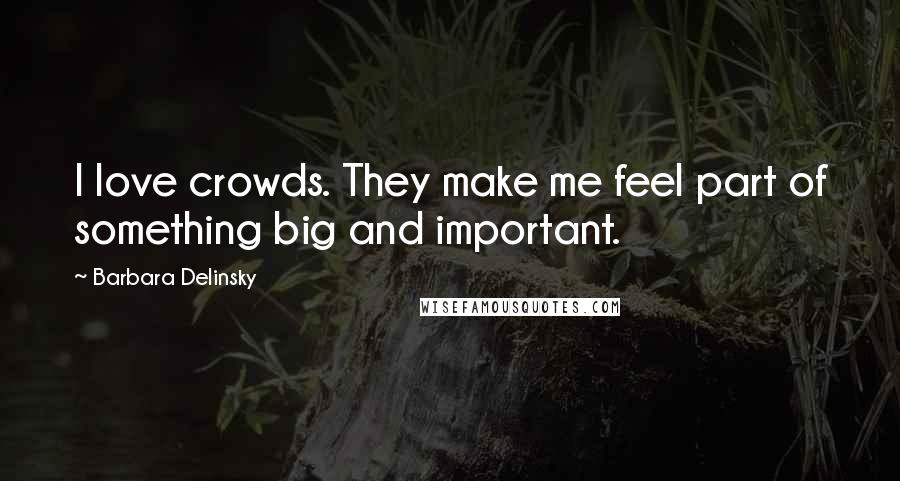 Barbara Delinsky Quotes: I love crowds. They make me feel part of something big and important.