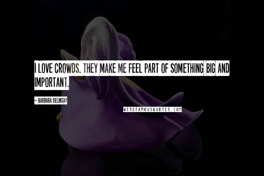 Barbara Delinsky Quotes: I love crowds. They make me feel part of something big and important.