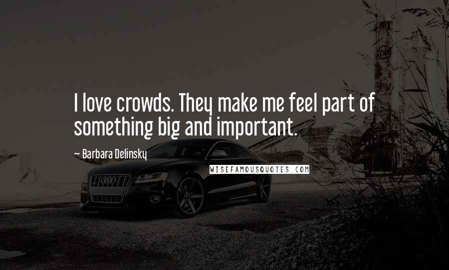 Barbara Delinsky Quotes: I love crowds. They make me feel part of something big and important.