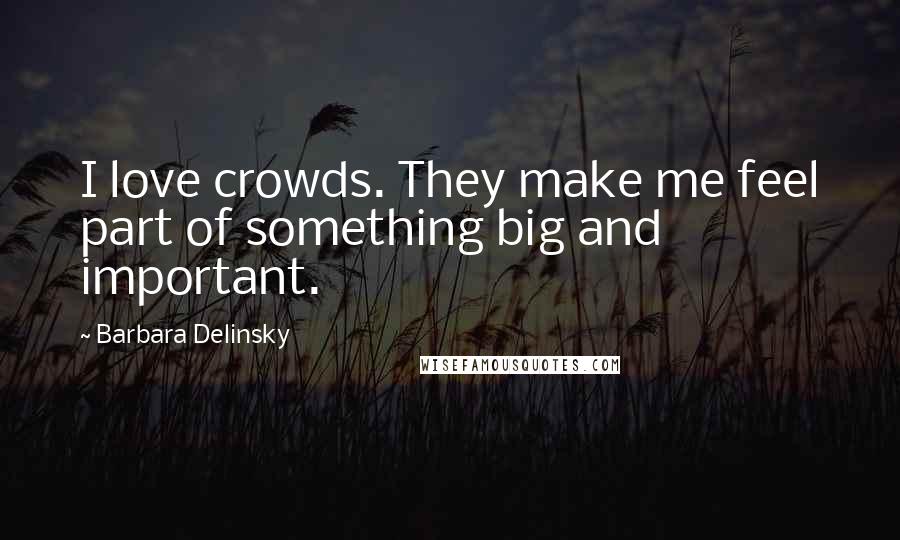 Barbara Delinsky Quotes: I love crowds. They make me feel part of something big and important.