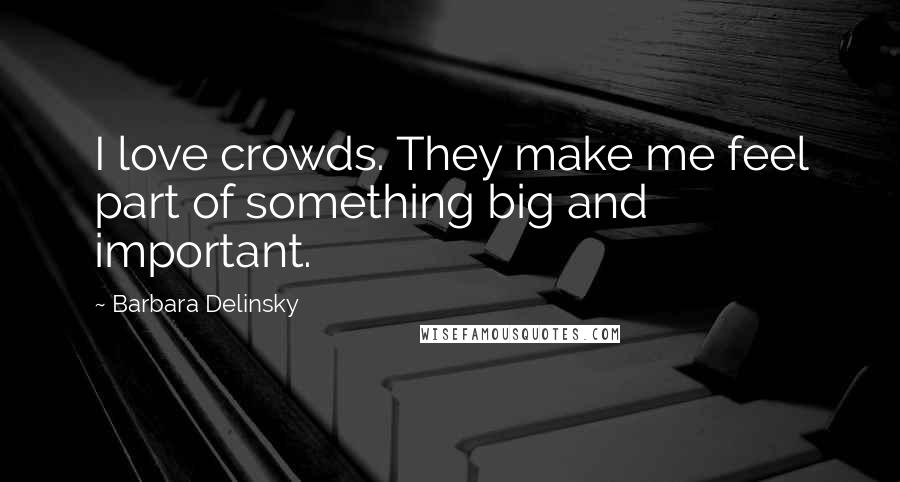 Barbara Delinsky Quotes: I love crowds. They make me feel part of something big and important.