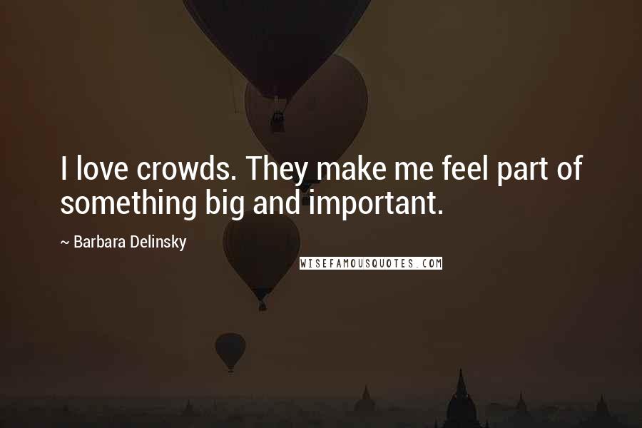 Barbara Delinsky Quotes: I love crowds. They make me feel part of something big and important.