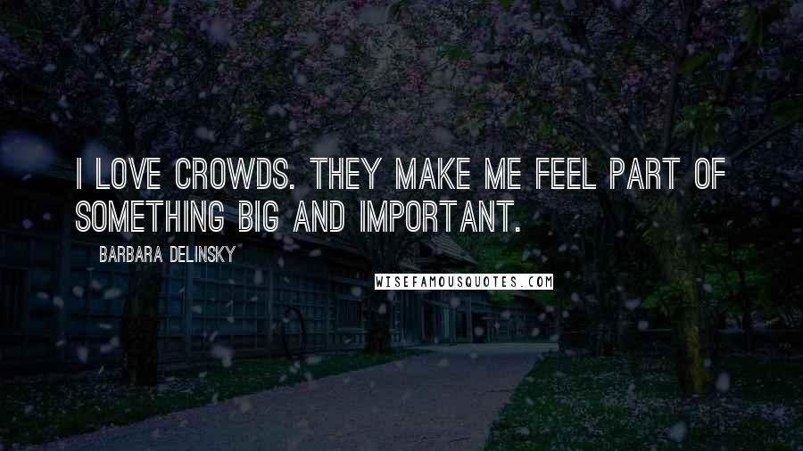 Barbara Delinsky Quotes: I love crowds. They make me feel part of something big and important.