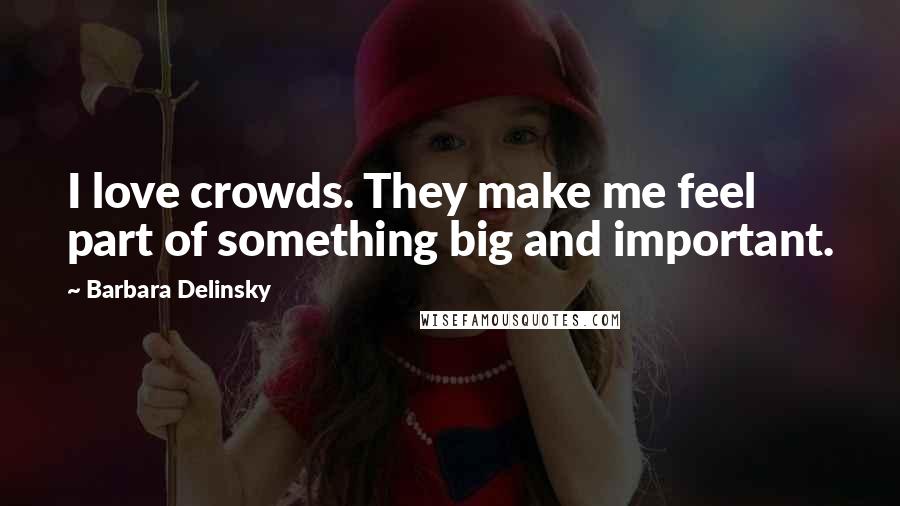 Barbara Delinsky Quotes: I love crowds. They make me feel part of something big and important.