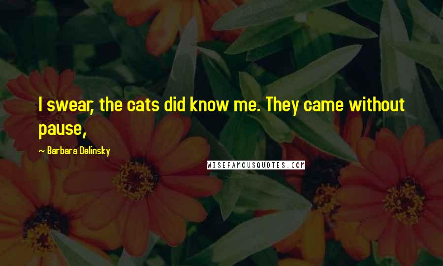 Barbara Delinsky Quotes: I swear, the cats did know me. They came without pause,