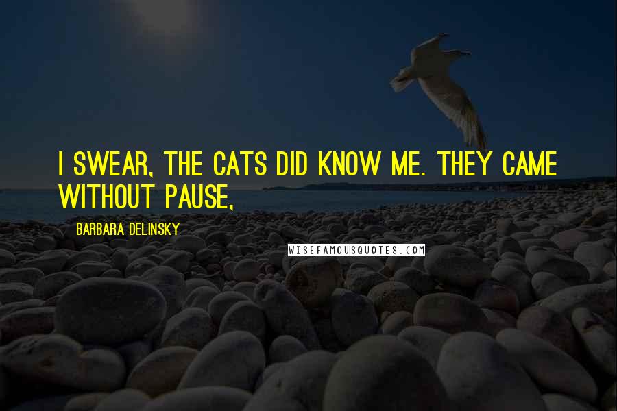 Barbara Delinsky Quotes: I swear, the cats did know me. They came without pause,